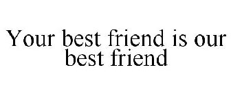 YOUR BEST FRIEND IS OUR BEST FRIEND
