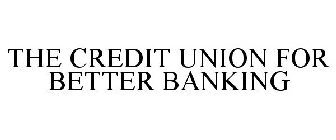 THE CREDIT UNION FOR BETTER BANKING