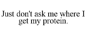 JUST DON'T ASK ME WHERE I GET MY PROTEIN.