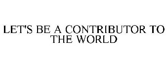 LET'S BE A CONTRIBUTOR TO THE WORLD