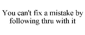 YOU CAN'T FIX A MISTAKE BY FOLLOWING THRU WITH IT