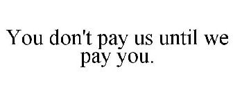 YOU DON'T PAY US UNTIL WE PAY YOU.