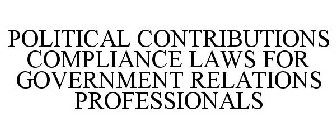 POLITICAL CONTRIBUTIONS COMPLIANCE LAWSFOR GOVERNMENT RELATIONS PROFESSIONALS