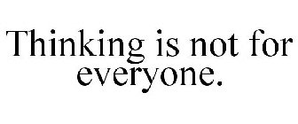 THINKING IS NOT FOR EVERYONE.