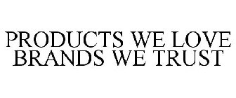 PRODUCTS WE LOVE BRANDS WE TRUST