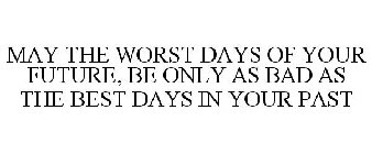 MAY THE WORST DAYS OF YOUR FUTURE, BE ONLY AS BAD AS THE BEST DAYS IN YOUR PAST