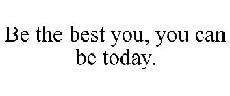 BE THE BEST YOU, YOU CAN BE TODAY.