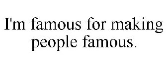 I'M FAMOUS FOR MAKING PEOPLE FAMOUS.