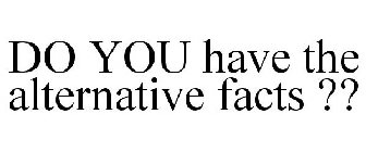 DO YOU HAVE THE ALTERNATIVE FACTS ??