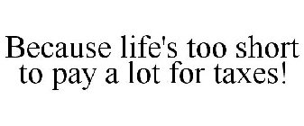 BECAUSE LIFE'S TOO SHORT TO PAY A LOT FOR TAXES!