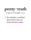 PRETTY (MIDDLED DOT) TRUTH, { \'PRI-TE`\ (MIDDLED DOT) \'TRUTH \ - N.}, 1. AN ATTITUDE; A MINDSET BEYOND THE WAY YOU LOOK; INTRINSIC VALUE.