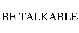 BE TALKABLE