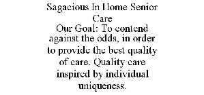 SAGACIOUS IN HOME SENIOR CARE OUR GOAL: TO CONTEND AGAINST THE ODDS, IN ORDER TO PROVIDE THE BEST QUALITY OF CARE. QUALITY CARE INSPIRED BY INDIVIDUAL UNIQUENESS.