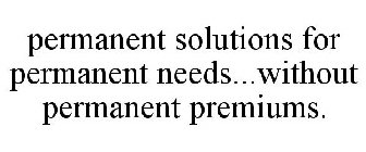 PERMANENT SOLUTIONS FOR PERMANENT NEEDS ... WITHOUT PERMANENT PREMIUMS
