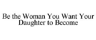 BE THE WOMAN YOU WANT YOUR DAUGHTER TO BECOME