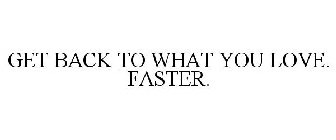 GET BACK TO WHAT YOU LOVE. FASTER.