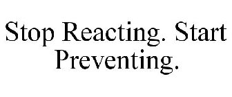 STOP REACTING. START PREVENTING.