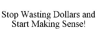 STOP WASTING DOLLARS AND START MAKING SENSE!
