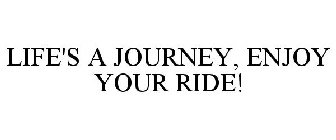 LIFE'S A JOURNEY, ENJOY YOUR RIDE!