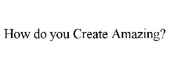 HOW DO YOU CREATE AMAZING?