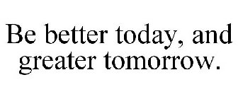 BE BETTER TODAY, AND GREATER TOMORROW.
