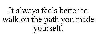 IT ALWAYS FEELS BETTER TO WALK ON THE PATH YOU MADE YOURSELF.