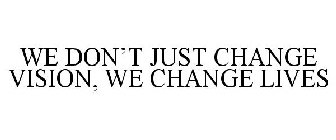 WE DON'T JUST CHANGE VISION, WE CHANGE LIVES