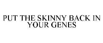 PUT THE SKINNY BACK IN YOUR GENES