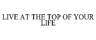 LIVE AT THE TOP OF YOUR LIFE