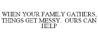 WHEN YOUR FAMILY GATHERS, THINGS GET MESSY. OURS CAN HELP