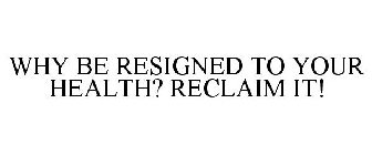 WHY BE RESIGNED TO YOUR HEALTH? RECLAIM IT!