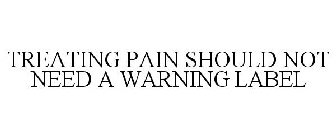 TREATING PAIN SHOULD NOT NEED A WARNING LABEL
