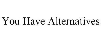 YOU HAVE ALTERNATIVES