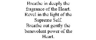BREATHE IN DEEPLY THE FRAGRANCE OF THE HEART. REVEL IN THE LIGHT OF THE SUPREME SELF. BREATHE OUT GENTLY THE BENEVOLENT POWER OF THE HEART.