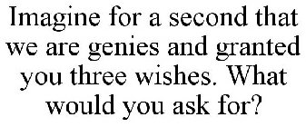 IMAGINE FOR A SECOND THAT WE ARE GENIES AND GRANTED YOU THREE WISHES. WHAT WOULD YOU ASK FOR?