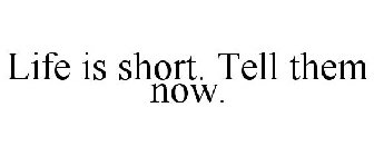 LIFE IS SHORT. TELL THEM NOW.
