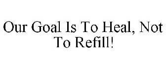 OUR GOAL IS TO HEAL, NOT TO REFILL!