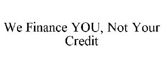 WE FINANCE YOU, NOT YOUR CREDIT