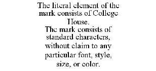 THE LITERAL ELEMENT OF THE MARK CONSISTS OF COLLEGE HOUSE. THE MARK CONSISTS OF STANDARD CHARACTERS, WITHOUT CLAIM TO ANY PARTICULAR FONT, STYLE, SIZE, OR COLOR.