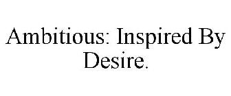 AMBITIOUS: INSPIRED BY DESIRE.