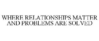 WHERE RELATIONSHIPS MATTER AND PROBLEMSARE SOLVED