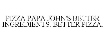 PIZZA PAPA JOHN'S BETTER INGREDIENTS. BETTER PIZZA.