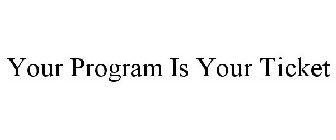 YOUR PROGRAM IS YOUR TICKET