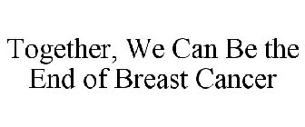 TOGETHER, WE CAN BE THE END OF BREAST CANCER 