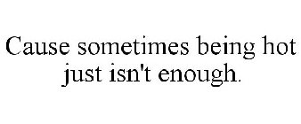 CAUSE SOMETIMES BEING HOT JUST ISN'T ENOUGH.