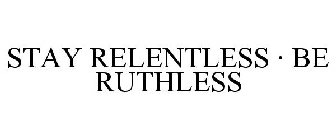 STAY RELENTLESS · BE RUTHLESS