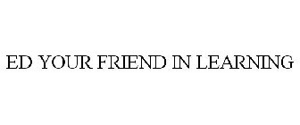 ED YOUR FRIEND IN LEARNING