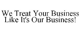 WE TREAT YOUR BUSINESS LIKE IT'S OUR BUSINESS!