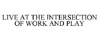 LIVE AT THE INTERSECTION OF WORK AND PLAY