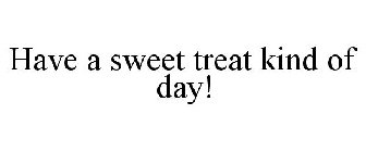 HAVE A SWEET TREAT KIND OF DAY!